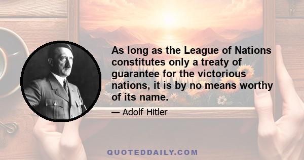 As long as the League of Nations constitutes only a treaty of guarantee for the victorious nations, it is by no means worthy of its name.