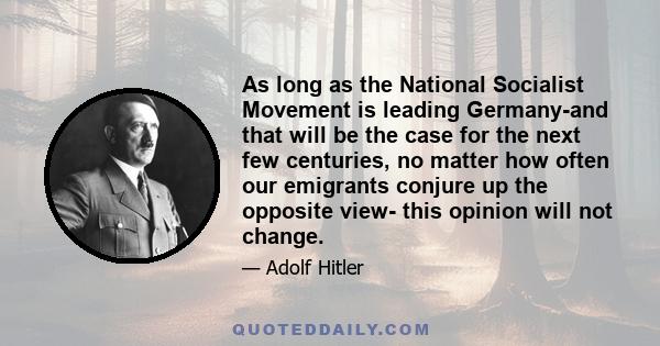 As long as the National Socialist Movement is leading Germany-and that will be the case for the next few centuries, no matter how often our emigrants conjure up the opposite view- this opinion will not change.