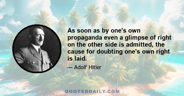 As soon as by one's own propaganda even a glimpse of right on the other side is admitted, the cause for doubting one's own right is laid.