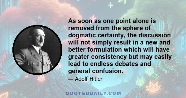 As soon as one point alone is removed from the sphere of dogmatic certainty, the discussion will not simply result in a new and better formulation which will have greater consistency but may easily lead to endless