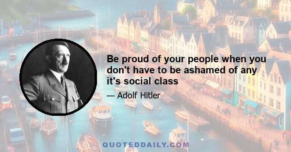 Be proud of your people when you don't have to be ashamed of any it's social class