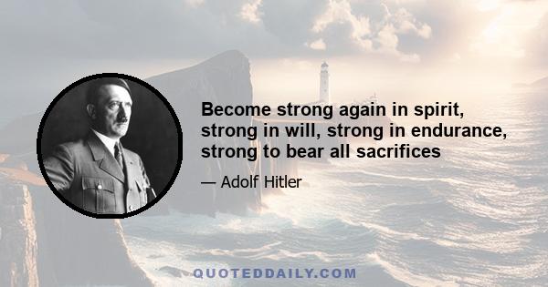 Become strong again in spirit, strong in will, strong in endurance, strong to bear all sacrifices