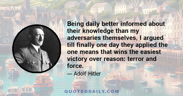 Being daily better informed about their knowledge than my adversaries themselves, I argued till finally one day they applied the one means that wins the easiest victory over reason: terror and force.