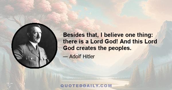 Besides that, I believe one thing: there is a Lord God! And this Lord God creates the peoples.