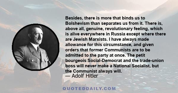 Besides, there is more that binds us to Bolshevism than separates us from it. There is, above all, genuine, revolutionary feeling, which is alive everywhere in Russia except where there are Jewish Marxists. I have