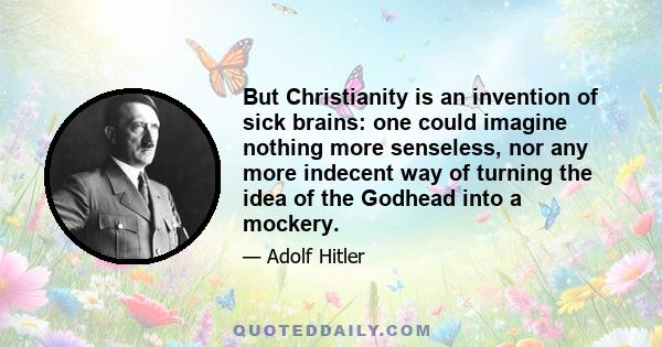 But Christianity is an invention of sick brains: one could imagine nothing more senseless, nor any more indecent way of turning the idea of the Godhead into a mockery.