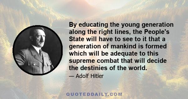 By educating the young generation along the right lines, the People's State will have to see to it that a generation of mankind is formed which will be adequate to this supreme combat that will decide the destinies of