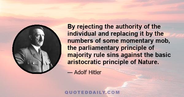 By rejecting the authority of the individual and replacing it by the numbers of some momentary mob, the parliamentary principle of majority rule sins against the basic aristocratic principle of Nature.