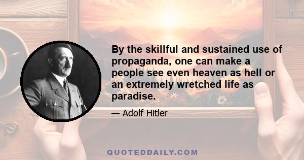 By the skillful and sustained use of propaganda, one can make a people see even heaven as hell or an extremely wretched life as paradise.