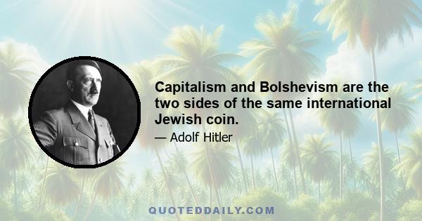 Capitalism and Bolshevism are the two sides of the same international Jewish coin.