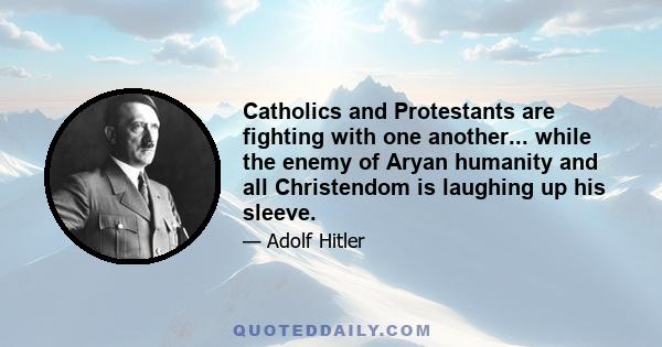 Catholics and Protestants are fighting with one another... while the enemy of Aryan humanity and all Christendom is laughing up his sleeve.