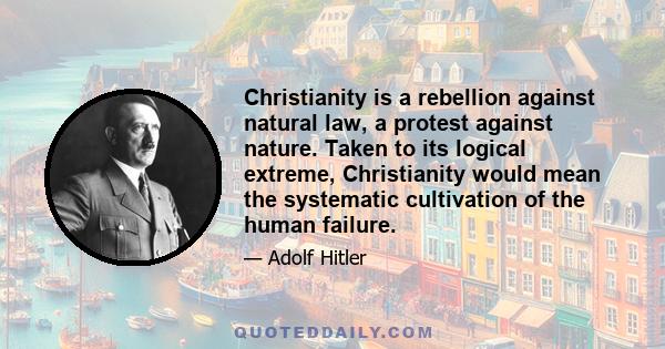 Christianity is a rebellion against natural law, a protest against nature. Taken to its logical extreme, Christianity would mean the systematic cultivation of the human failure.