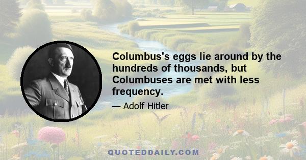 Columbus's eggs lie around by the hundreds of thousands, but Columbuses are met with less frequency.