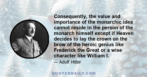 Consequently, the value and importance of the monarchic idea cannot reside in the person of the monarch himself except if Heaven decides to lay the crown on the brow of the heroic genius like Frederick the Great or a