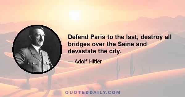 Defend Paris to the last, destroy all bridges over the Seine and devastate the city.