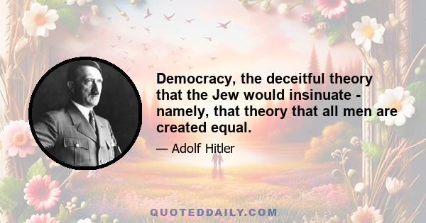 Democracy, the deceitful theory that the Jew would insinuate - namely, that theory that all men are created equal.