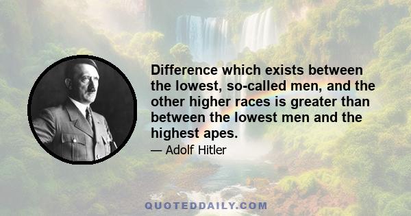 Difference which exists between the lowest, so-called men, and the other higher races is greater than between the lowest men and the highest apes.