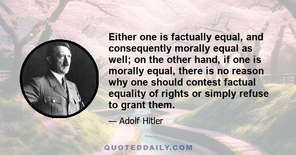 Either one is factually equal, and consequently morally equal as well; on the other hand, if one is morally equal, there is no reason why one should contest factual equality of rights or simply refuse to grant them.