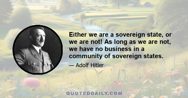 Either we are a sovereign state, or we are not! As long as we are not, we have no business in a community of sovereign states.