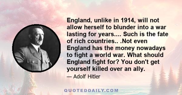 England, unlike in 1914, will not allow herself to blunder into a war lasting for years.... Such is the fate of rich countries.. .Not even England has the money nowadays to fight a world war. What should England fight