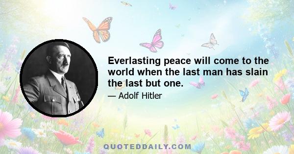 Everlasting peace will come to the world when the last man has slain the last but one.