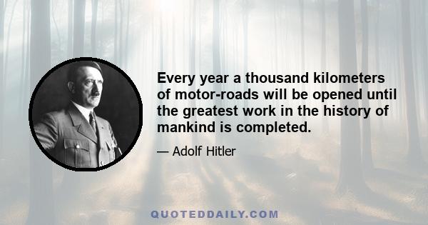 Every year a thousand kilometers of motor-roads will be opened until the greatest work in the history of mankind is completed.