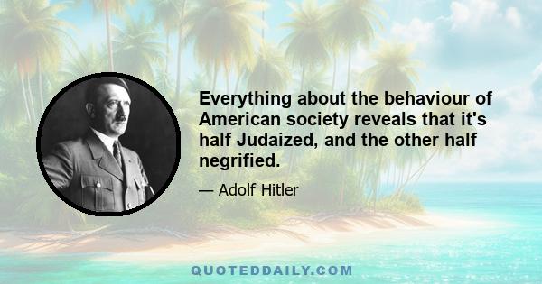 Everything about the behaviour of American society reveals that it's half Judaized, and the other half negrified.