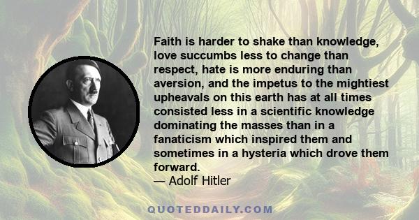 Faith is harder to shake than knowledge, love succumbs less to change than respect, hate is more enduring than aversion, and the impetus to the mightiest upheavals on this earth has at all times consisted less in a