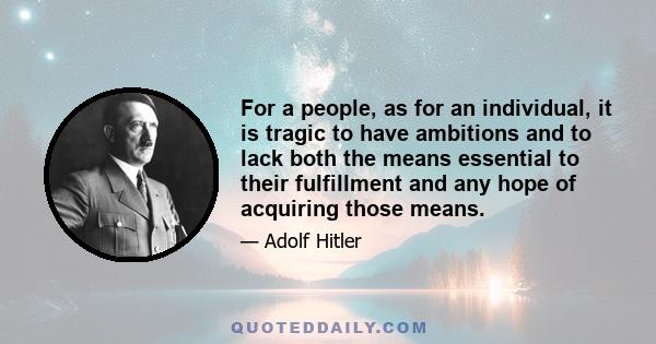 For a people, as for an individual, it is tragic to have ambitions and to lack both the means essential to their fulfillment and any hope of acquiring those means.