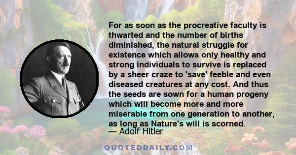 For as soon as the procreative faculty is thwarted and the number of births diminished, the natural struggle for existence which allows only healthy and strong individuals to survive is replaced by a sheer craze to