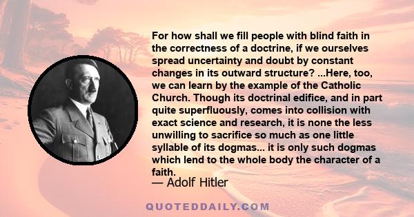 For how shall we fill people with blind faith in the correctness of a doctrine, if we ourselves spread uncertainty and doubt by constant changes in its outward structure? ...Here, too, we can learn by the example of the 