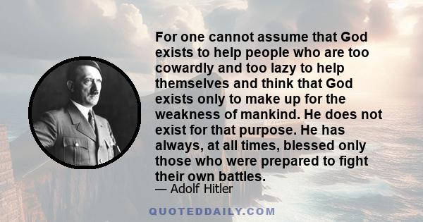 For one cannot assume that God exists to help people who are too cowardly and too lazy to help themselves and think that God exists only to make up for the weakness of mankind. He does not exist for that purpose. He has 