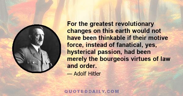 For the greatest revolutionary changes on this earth would not have been thinkable if their motive force, instead of fanatical, yes, hysterical passion, had been merely the bourgeois virtues of law and order.