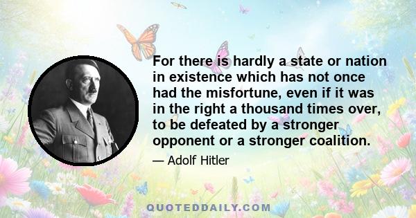 For there is hardly a state or nation in existence which has not once had the misfortune, even if it was in the right a thousand times over, to be defeated by a stronger opponent or a stronger coalition.