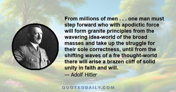 From millions of men . . . one man must step forward who with apodictic force will form granite principles from the wavering idea-world of the broad masses and take up the struggle for their sole correctness, until from 