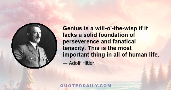 Genius is a will-o'-the-wisp if it lacks a solid foundation of perseverence and fanatical tenacity. This is the most important thing in all of human life.