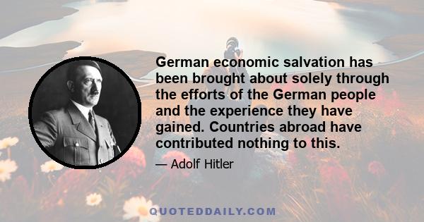 German economic salvation has been brought about solely through the efforts of the German people and the experience they have gained. Countries abroad have contributed nothing to this.