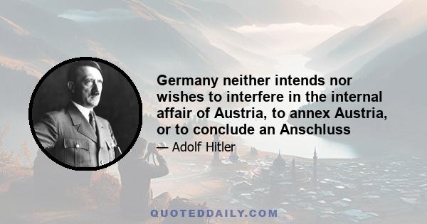 Germany neither intends nor wishes to interfere in the internal affair of Austria, to annex Austria, or to conclude an Anschluss