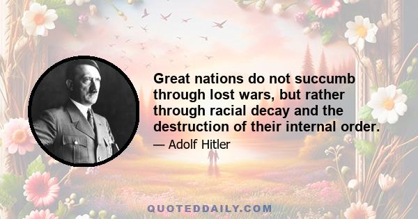 Great nations do not succumb through lost wars, but rather through racial decay and the destruction of their internal order.