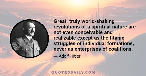 Great, truly world-shaking revolutions of a spiritual nature are not even conceivable and realizable except as the titanic struggles of individual formations, never as enterprises of coalitions.