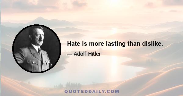 Hate is more lasting than dislike.