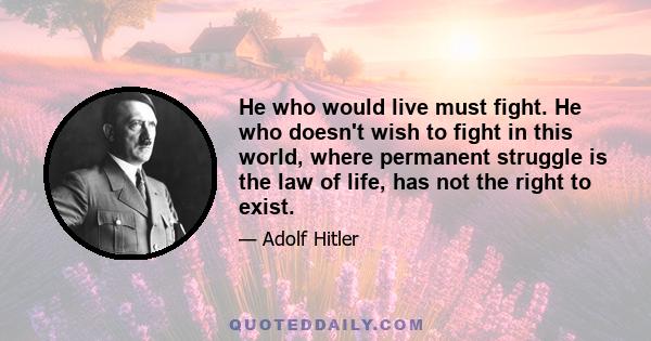 He who would live must fight. He who doesn't wish to fight in this world, where permanent struggle is the law of life, has not the right to exist.