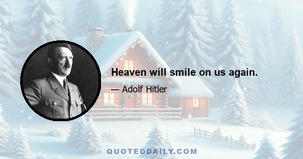 Heaven will smile on us again.