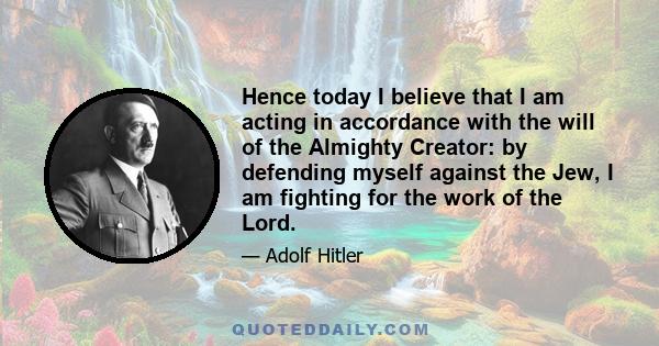 Hence today I believe that I am acting in accordance with the will of the Almighty Creator: by defending myself against the Jew, I am fighting for the work of the Lord.