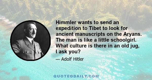 Himmler wants to send an expedition to Tibet to look for ancient manuscripts on the Aryans. The man is like a little schoolgirl. What culture is there in an old jug, I ask you?