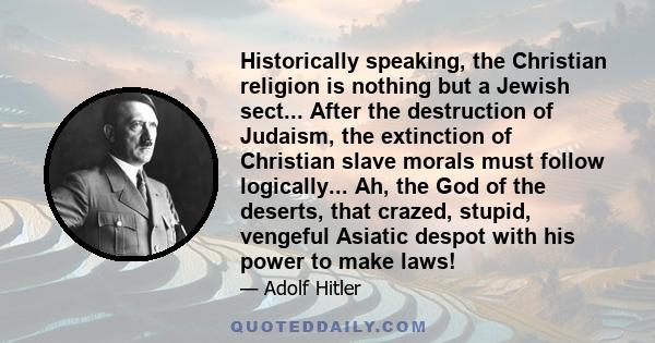 Historically speaking, the Christian religion is nothing but a Jewish sect... After the destruction of Judaism, the extinction of Christian slave morals must follow logically... Ah, the God of the deserts, that crazed,