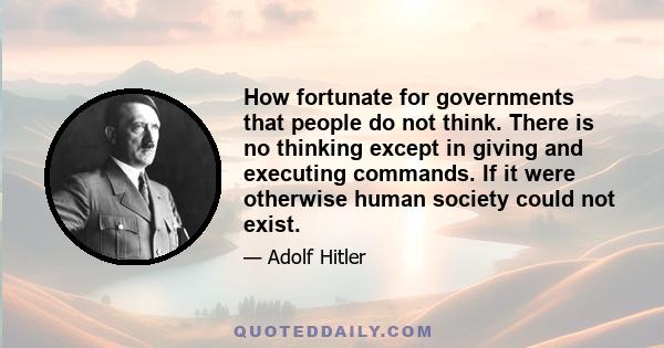 How fortunate for governments that people do not think. There is no thinking except in giving and executing commands. If it were otherwise human society could not exist.