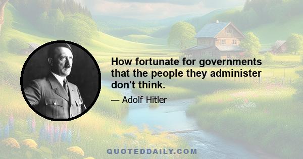 How fortunate for governments that the people they administer don't think.