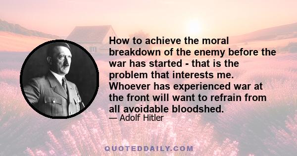 How to achieve the moral breakdown of the enemy before the war has started - that is the problem that interests me. Whoever has experienced war at the front will want to refrain from all avoidable bloodshed.