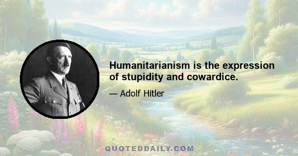 Humanitarianism is the expression of stupidity and cowardice.